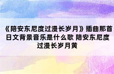 《陪安东尼度过漫长岁月》插曲那首日文背景音乐是什么歌 陪安东尼度过漫长岁月黄